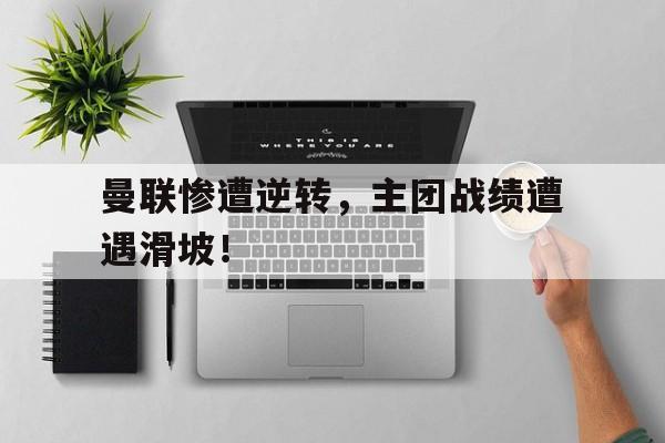 曼联惨遭逆转，主团战绩遭遇滑坡！