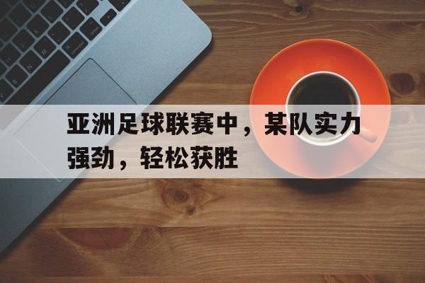 关于亚洲足球联赛中,某队实力强劲,轻松获胜的信息